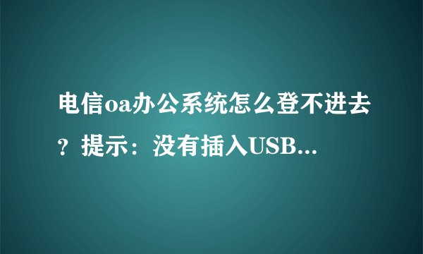 电信oa办公系统怎么登不进去？提示：没有插入USB或USB已损坏，现在将关闭当前IE浏览器，请你确认插上了USB
