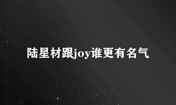 陆星材跟joy谁更有名气