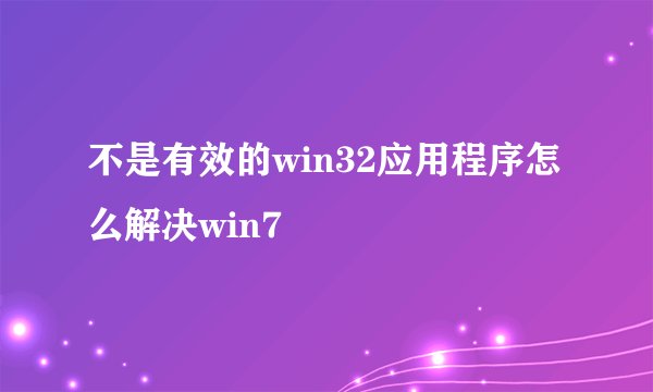 不是有效的win32应用程序怎么解决win7