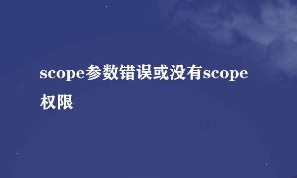 scope参数错误或没有scope权限