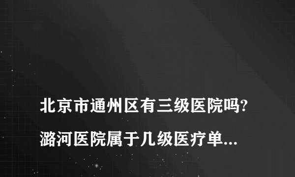 
北京市通州区有三级医院吗?潞河医院属于几级医疗单位？

