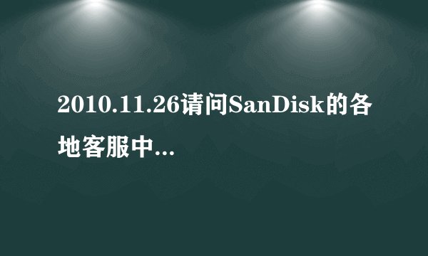 2010.11.26请问SanDisk的各地客服中心在哪呢？怎么查询SanDisk存储设备的真伪？