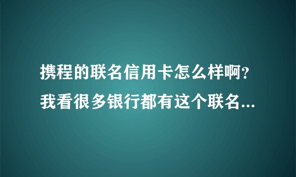 携程的联名信用卡怎么样啊？我看很多银行都有这个联名信用卡嘛！！