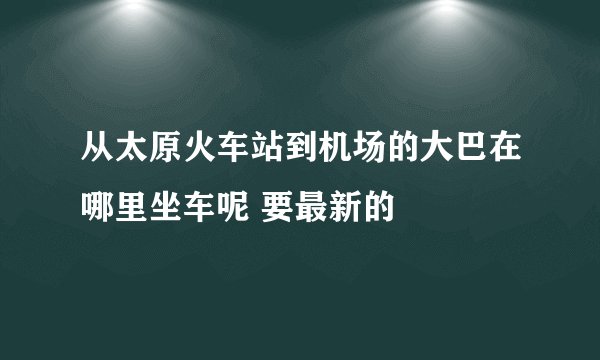 从太原火车站到机场的大巴在哪里坐车呢 要最新的