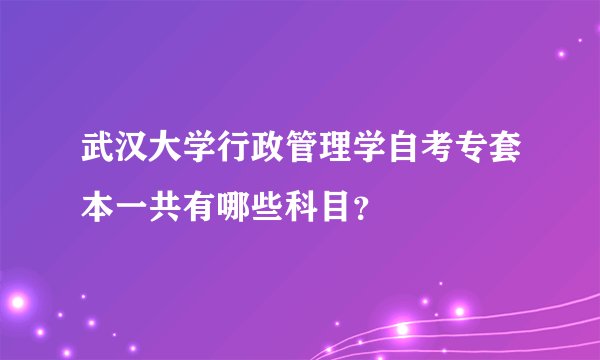 武汉大学行政管理学自考专套本一共有哪些科目？