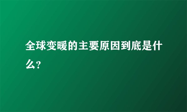 全球变暖的主要原因到底是什么？