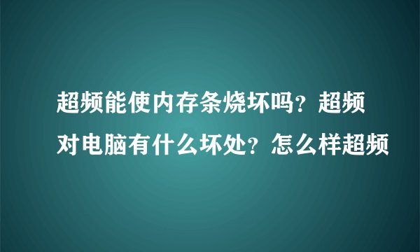 超频能使内存条烧坏吗？超频对电脑有什么坏处？怎么样超频