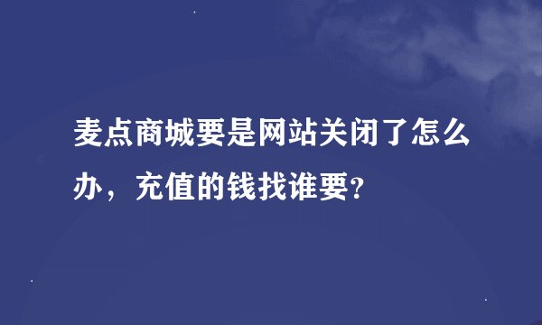 麦点商城要是网站关闭了怎么办，充值的钱找谁要？