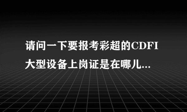 请问一下要报考彩超的CDFI大型设备上岗证是在哪儿报考啊？