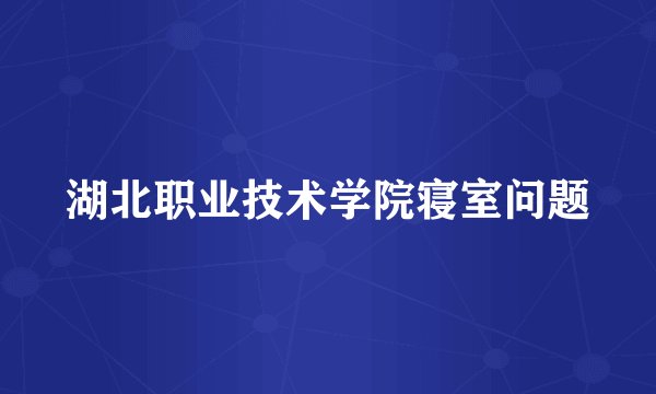 湖北职业技术学院寝室问题