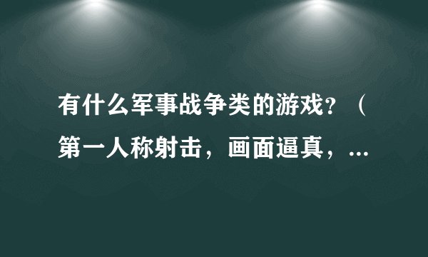 有什么军事战争类的游戏?(第一人称射击,画面逼真,比较好玩的)