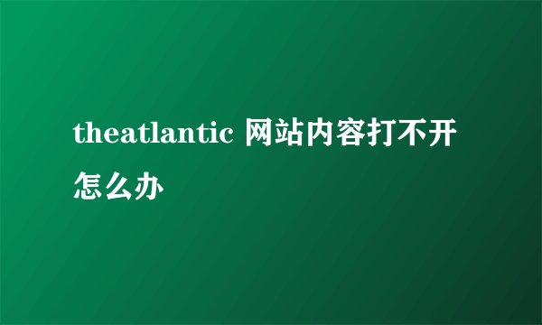 theatlantic 网站内容打不开怎么办