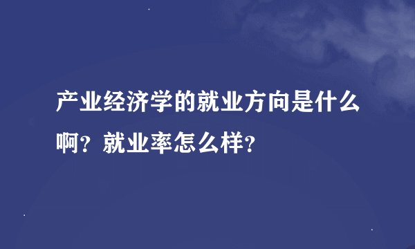 产业经济学的就业方向是什么啊？就业率怎么样？