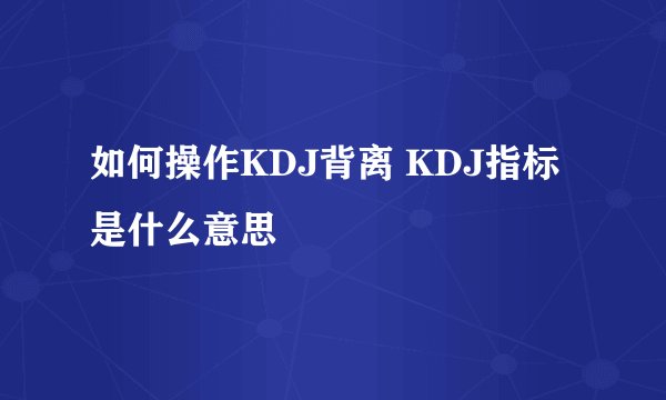 如何操作KDJ背离 KDJ指标是什么意思