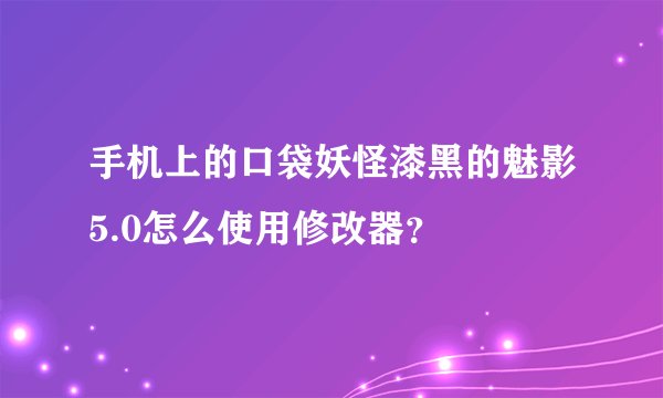 手机上的口袋妖怪漆黑的魅影5.0怎么使用修改器？
