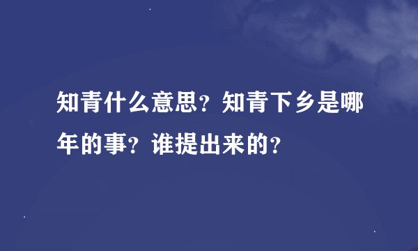 知青什么意思？知青下乡是哪年的事？谁提出来的？