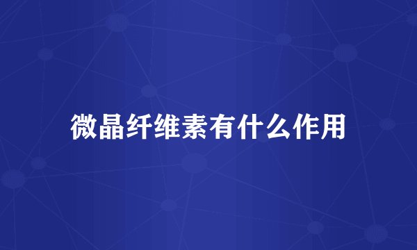 微晶纤维素有什么作用