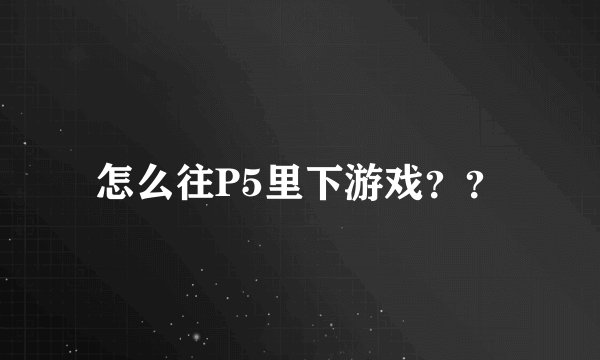 怎么往P5里下游戏？？