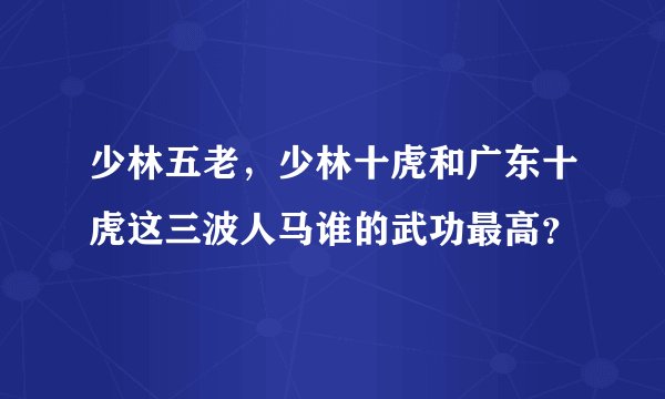 少林五老，少林十虎和广东十虎这三波人马谁的武功最高？