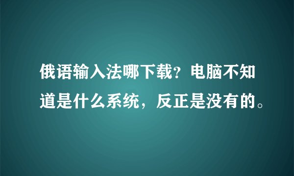俄语输入法哪下载？电脑不知道是什么系统，反正是没有的。