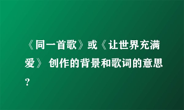 《同一首歌》或《让世界充满爱》 创作的背景和歌词的意思？