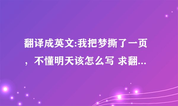 翻译成英文:我把梦撕了一页，不懂明天该怎么写 求翻译的逼格高一点