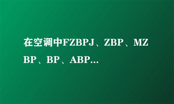 在空调中FZBPJ、ZBP、MZBP、BP、ABP、D、NZBP各代表什么意思