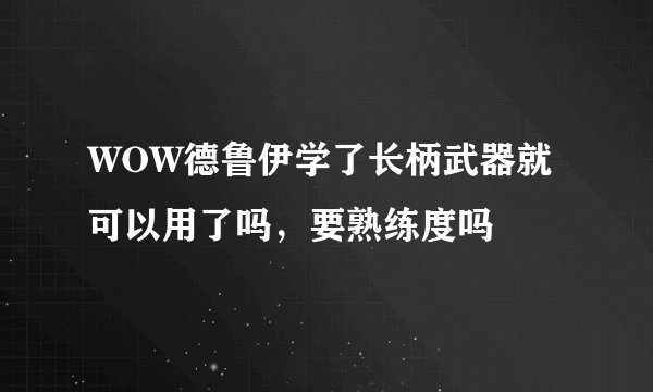 WOW德鲁伊学了长柄武器就可以用了吗，要熟练度吗