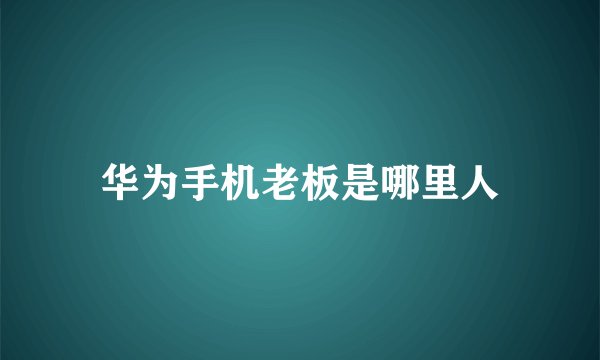 华为手机老板是哪里人