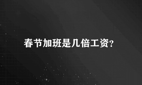 春节加班是几倍工资？