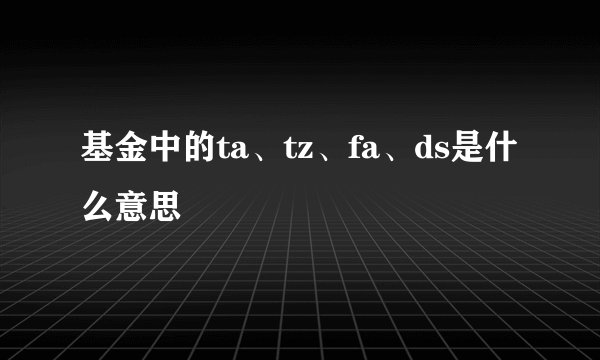 基金中的ta、tz、fa、ds是什么意思