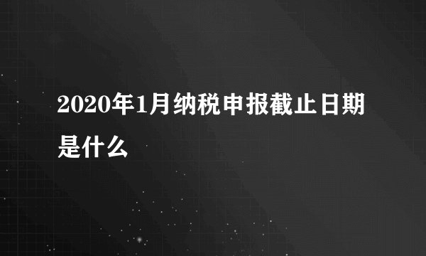2020年1月纳税申报截止日期是什么