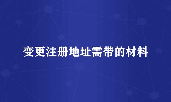 变更注册地址需带的材料