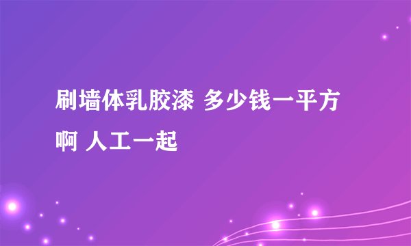 刷墙体乳胶漆 多少钱一平方啊 人工一起