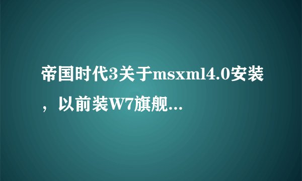 帝国时代3关于msxml4.0安装，以前装W7旗舰版能正确安装，但用360系统重装后就不行了，求解决啊。。。。