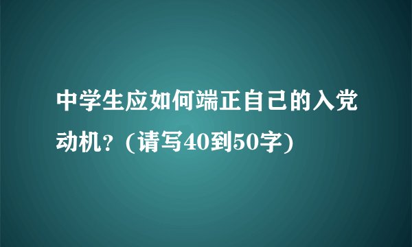 中学生应如何端正自己的入党动机？(请写40到50字)