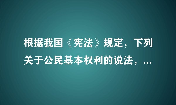 根据我国《宪法》规定，下列关于公民基本权利的说法，正确的有( )。