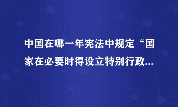 中国在哪一年宪法中规定“国家在必要时得设立特别行政区”. ?