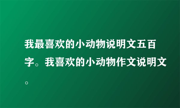 我最喜欢的小动物说明文五百字。我喜欢的小动物作文说明文。