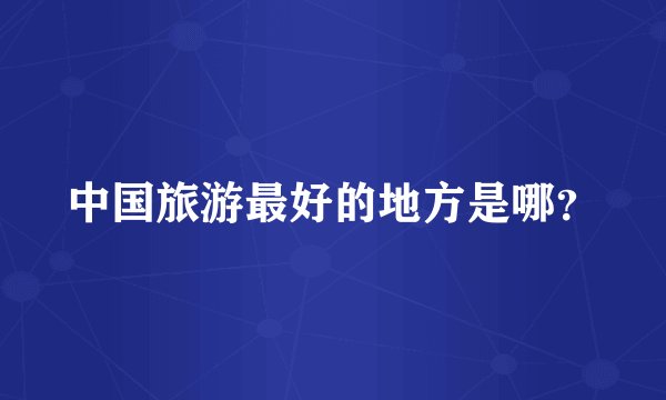 中国旅游最好的地方是哪？