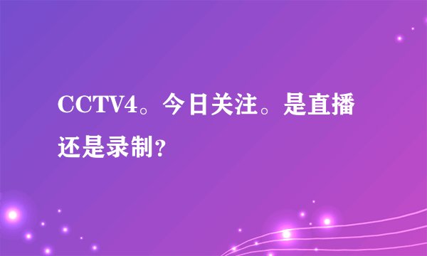 CCTV4。今日关注。是直播还是录制？