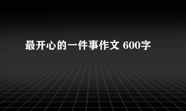 最开心的一件事作文 600字