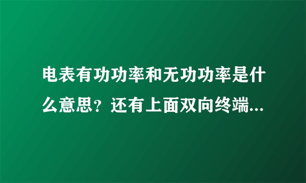 电表有功功率和无功功率是什么意思？还有上面双向终端是什么意思求指教？