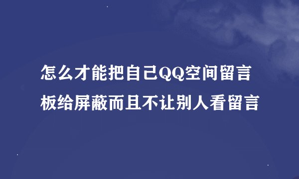 怎么才能把自己QQ空间留言板给屏蔽而且不让别人看留言
