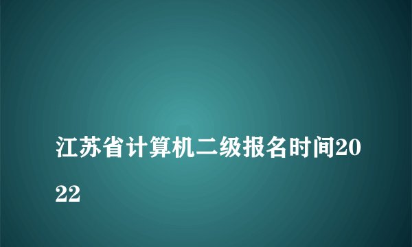 
江苏省计算机二级报名时间2022

