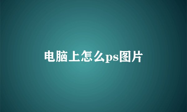 电脑上怎么ps图片