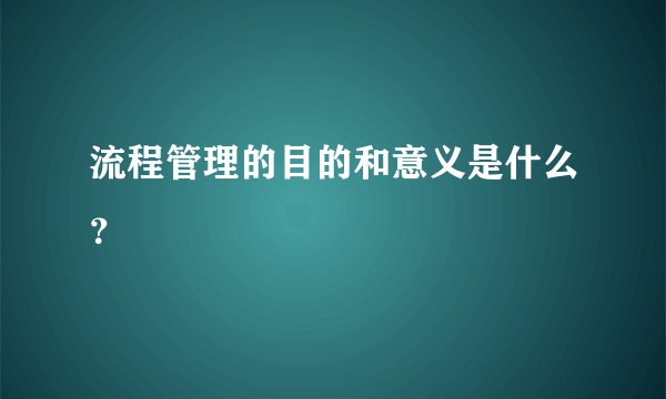 流程管理的目的和意义是什么?