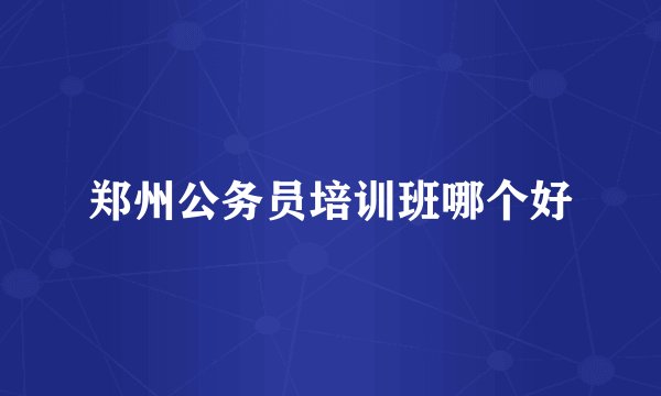 郑州公务员培训班哪个好