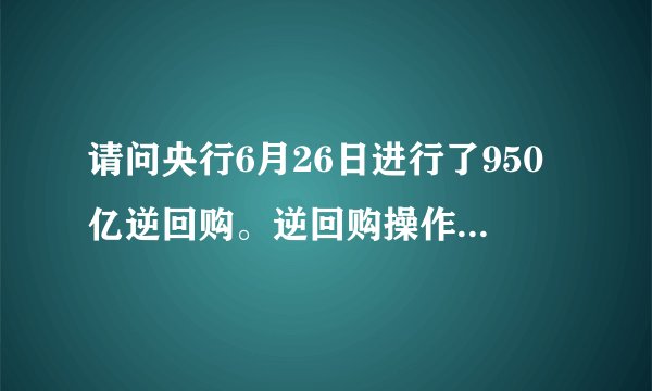 请问央行6月26日进行了950亿逆回购。逆回购操作对股市会有什么样的影响？请专业人士言简意赅的回复。谢谢！