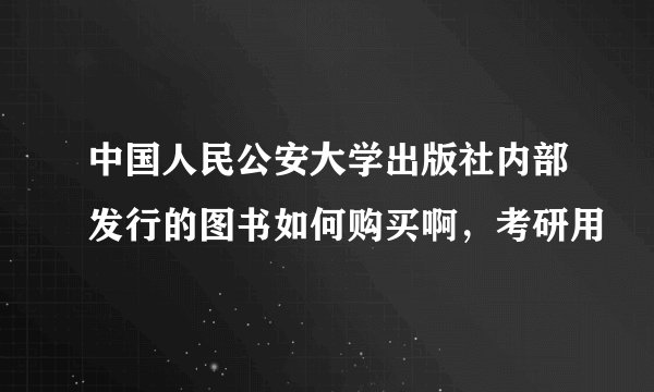 中国人民公安大学出版社内部发行的图书如何购买啊，考研用